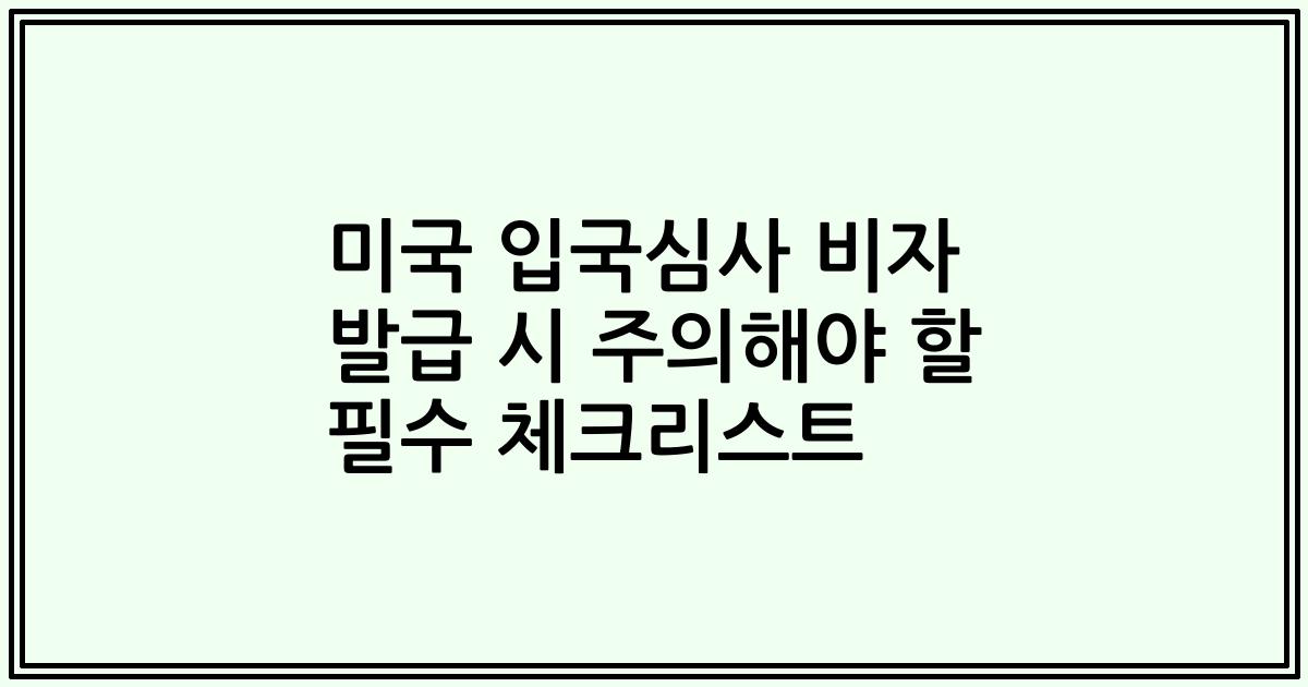 미국 입국심사 비자 발급 시 주의해야 할 필수 체크리스트