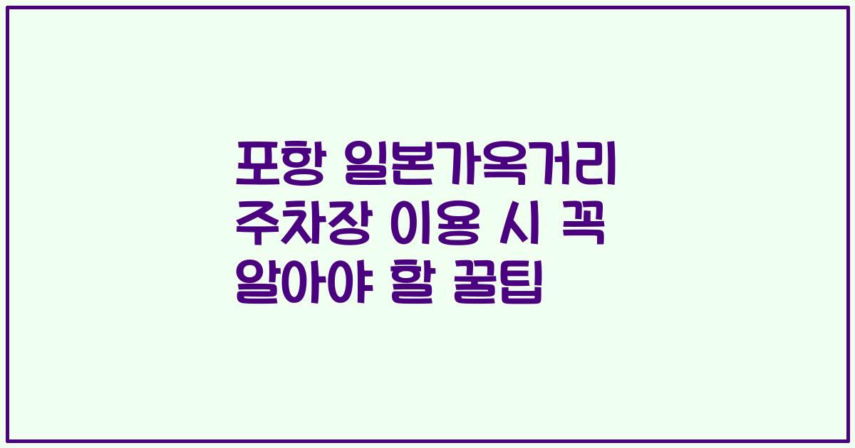 포항 일본가옥거리 주차장 이용 시 꼭 알아야 할 꿀팁
