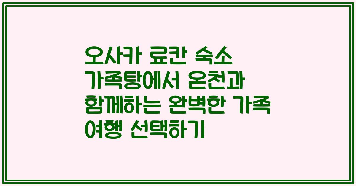 오사카 료칸 숙소 가족탕에서 온천과 함께하는 완벽한 가족 여행 선택하기