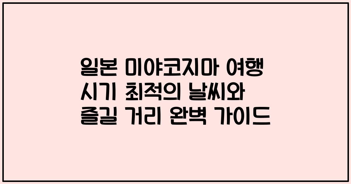 일본 미야코지마 여행 시기 최적의 날씨와 즐길 거리 완벽 가이드