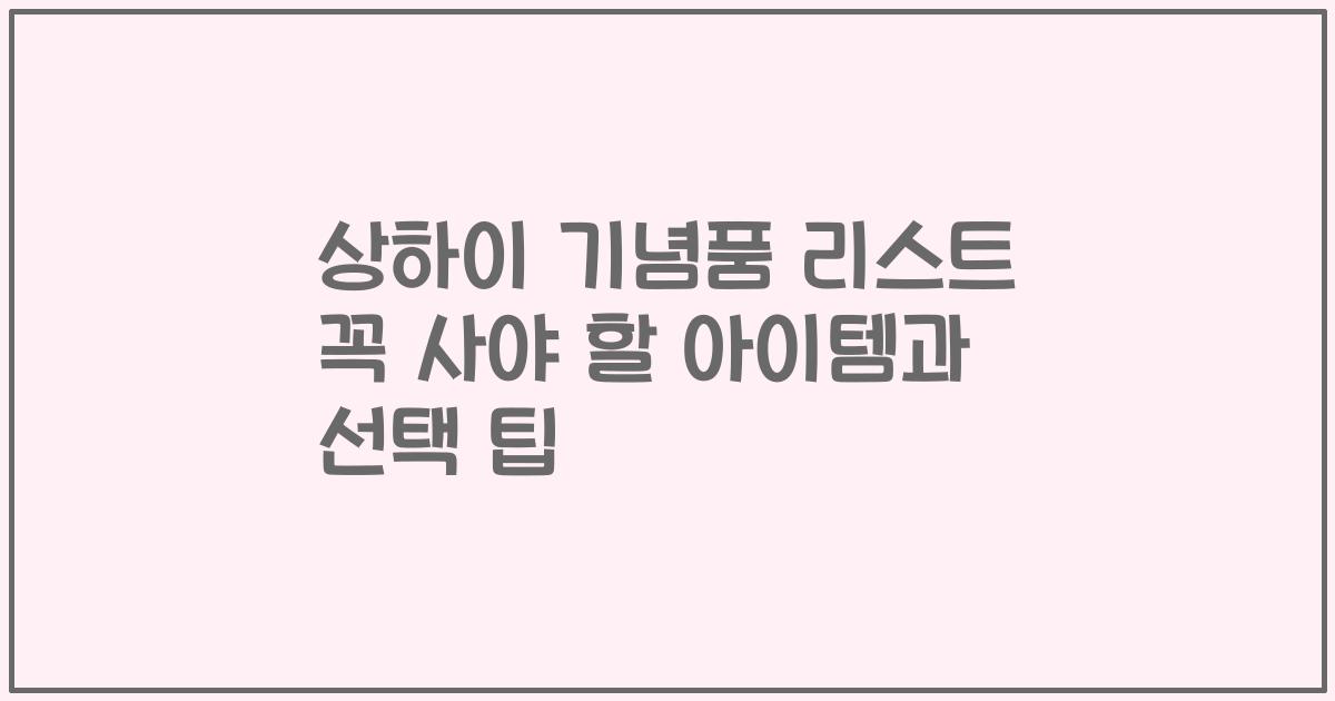 상하이 기념품 리스트 꼭 사야 할 아이템과 선택 팁