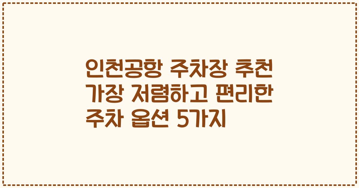 인천공항 주차장 추천 가장 저렴하고 편리한 주차 옵션 5가지