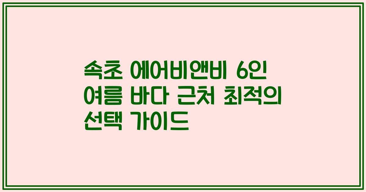 속초 에어비앤비 6인 여름 바다 근처 최적의 선택 가이드