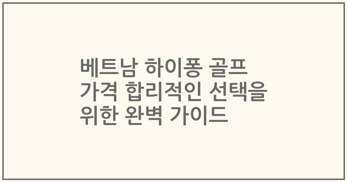 베트남 하이퐁 골프 가격 합리적인 선택을 위한 완벽 가이드