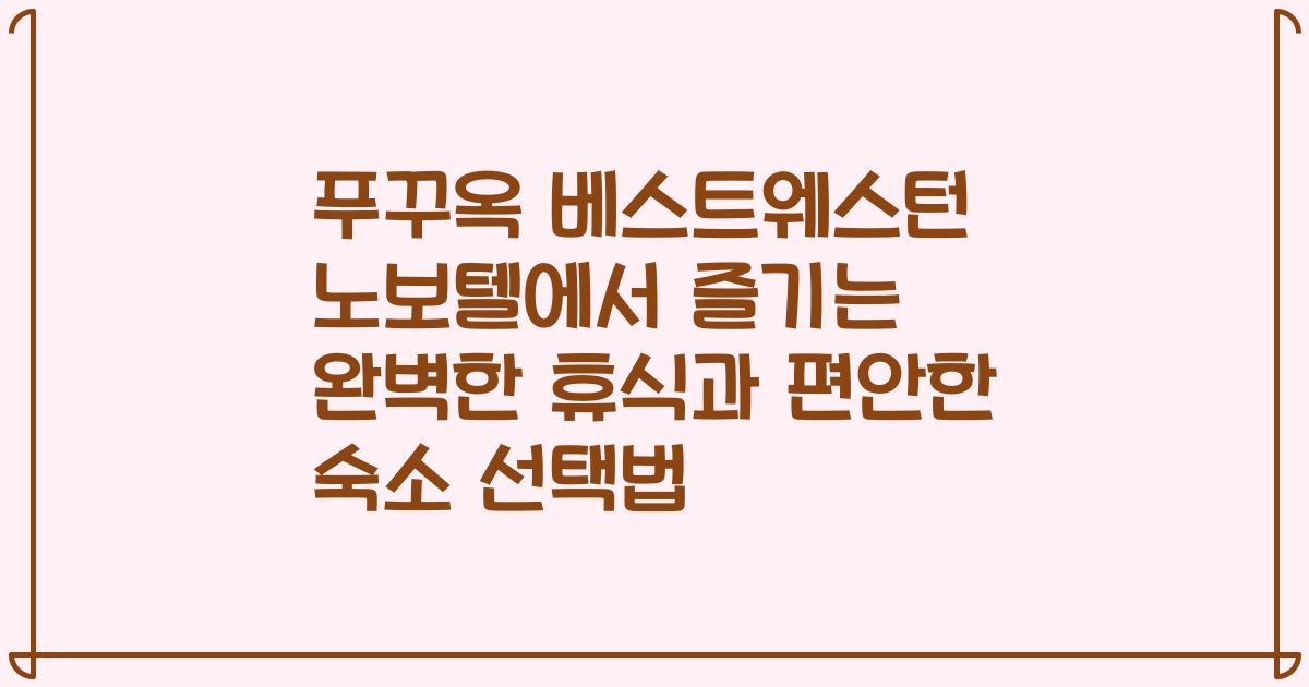 푸꾸옥 베스트웨스턴 노보텔에서 즐기는 완벽한 휴식과 편안한 숙소 선택법