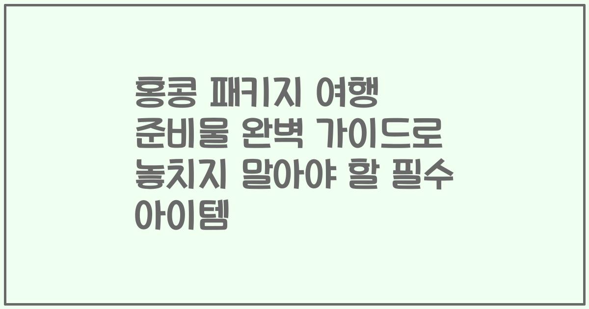 홍콩 패키지 여행 준비물 완벽 가이드로 놓치지 말아야 할 필수 아이템