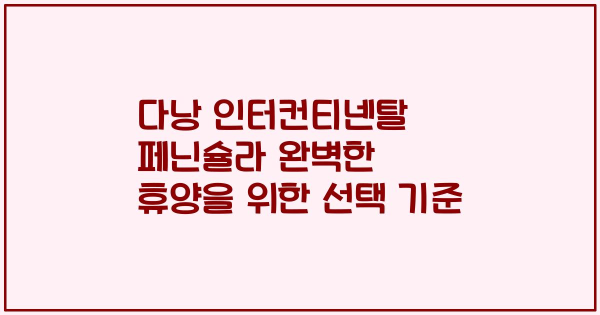 다낭 인터컨티넨탈 페닌슐라 완벽한 휴양을 위한 선택 기준