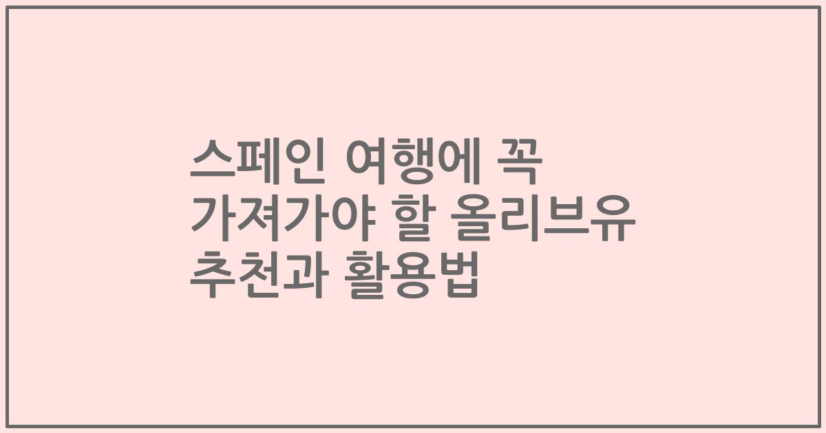 스페인 여행에 꼭 가져가야 할 올리브유 추천과 활용법