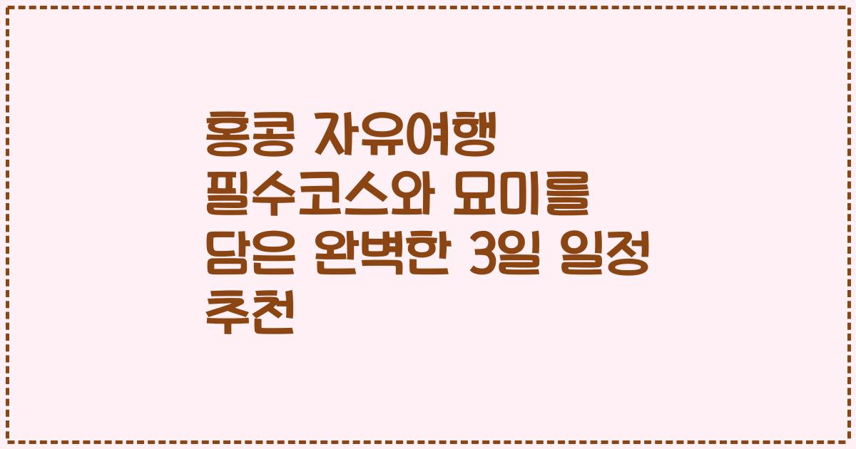 홍콩 자유여행 필수코스와 묘미를 담은 완벽한 3일 일정 추천