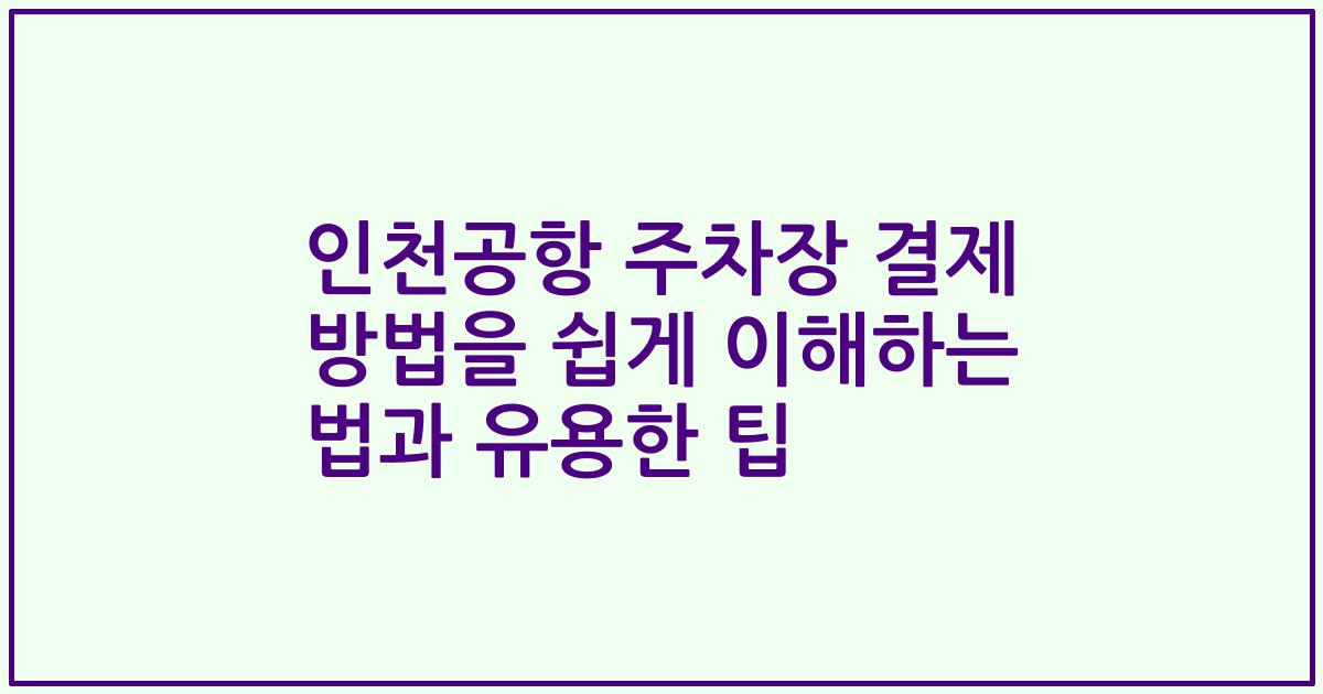 인천공항 주차장 결제 방법을 쉽게 이해하는 법과 유용한 팁