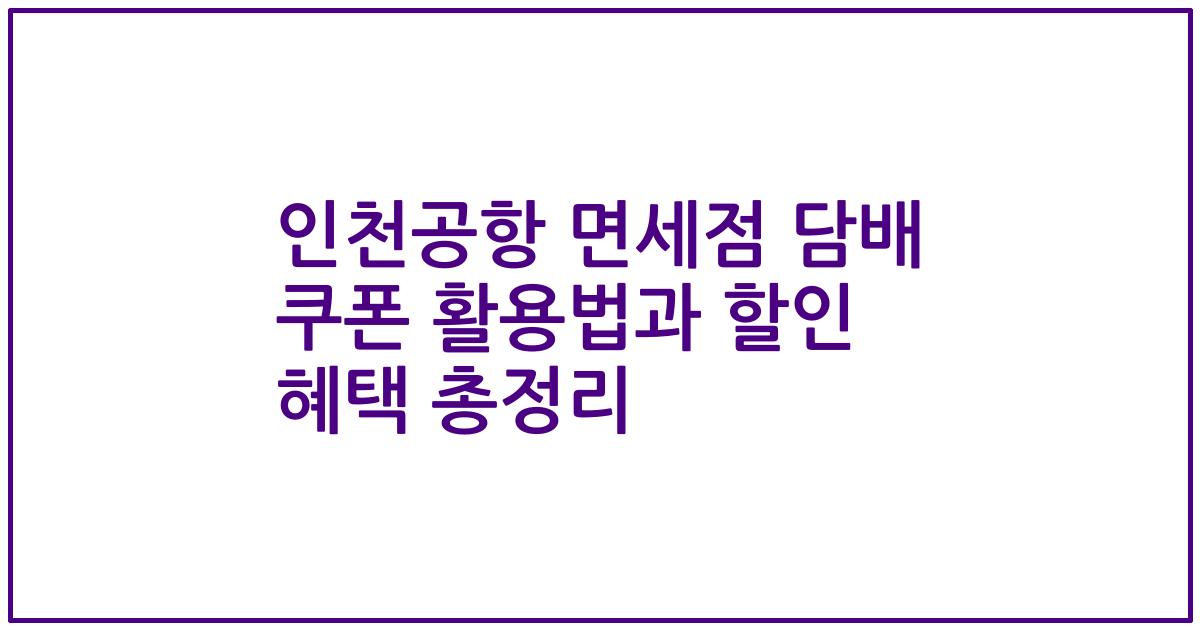 인천공항 면세점 담배 쿠폰 활용법과 할인 혜택 총정리