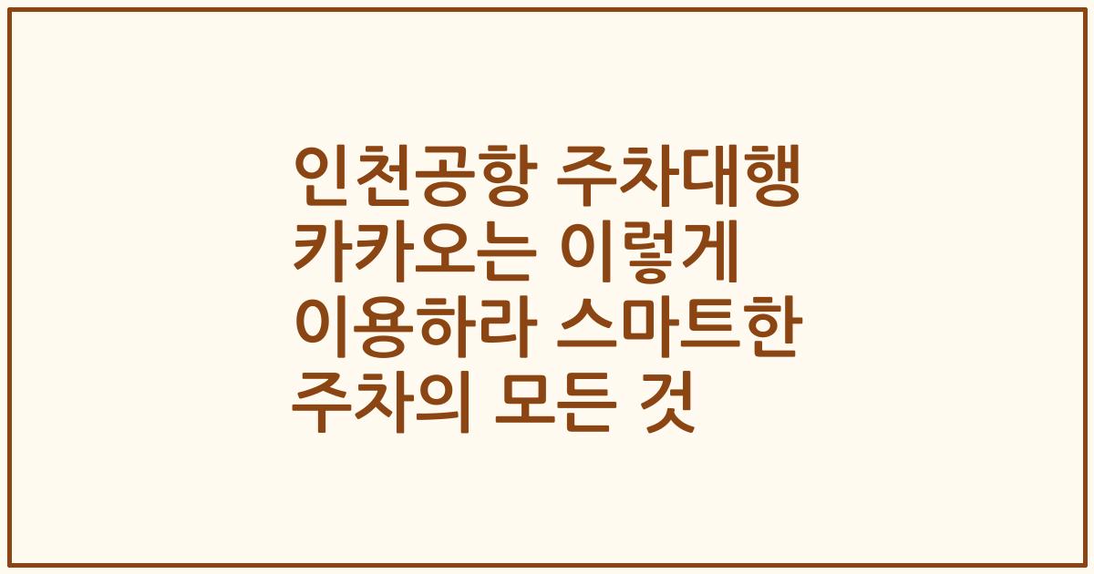 인천공항 주차대행 카카오는 이렇게 이용하라 스마트한 주차의 모든 것