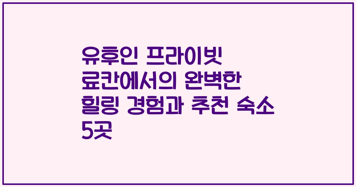 유후인 프라이빗 료칸에서의 완벽한 힐링 경험과 추천 숙소 5곳