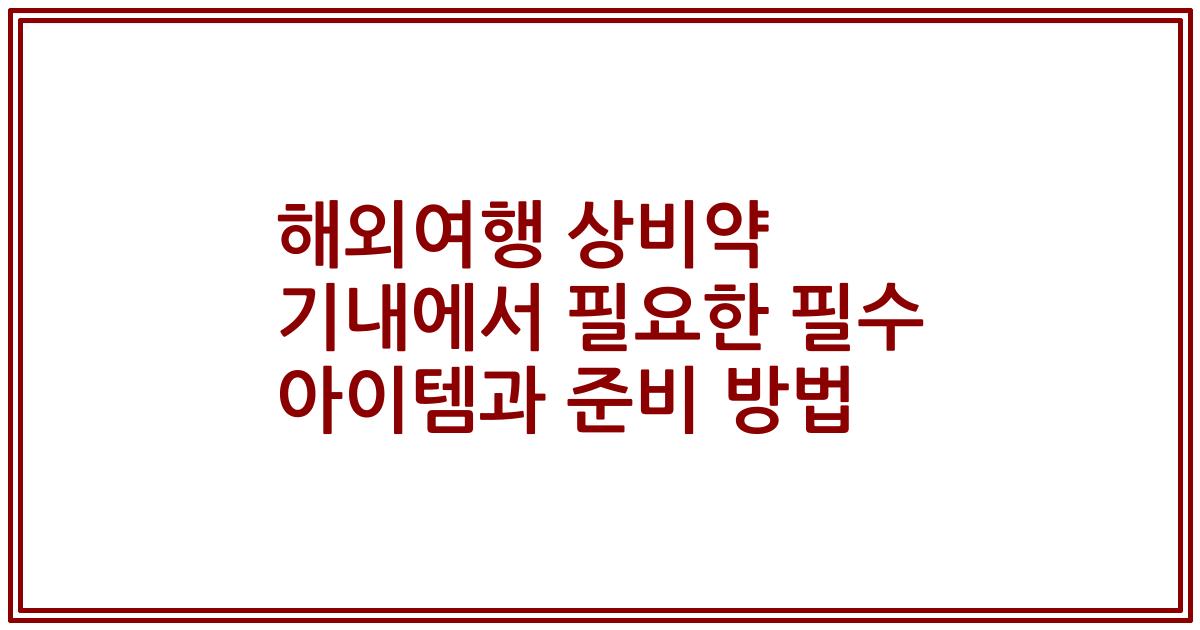 해외여행 상비약 기내에서 필요한 필수 아이템과 준비 방법
