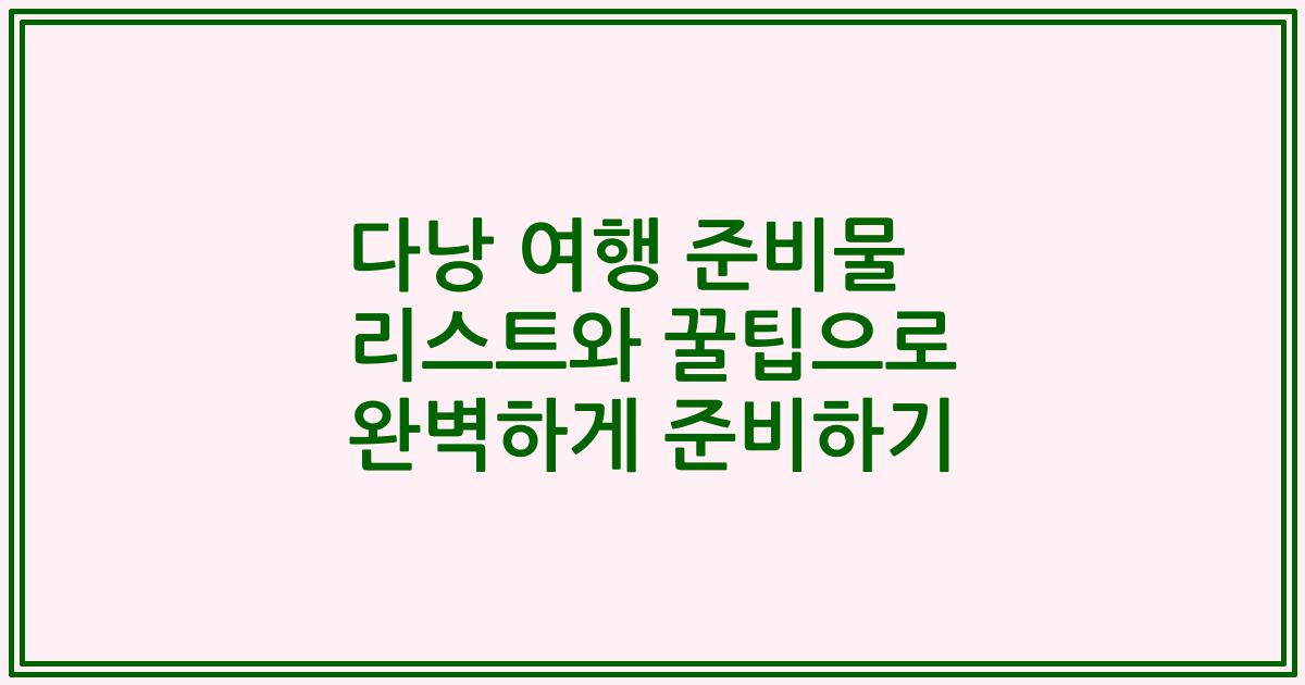 다낭 여행 준비물 리스트와 꿀팁으로 완벽하게 준비하기