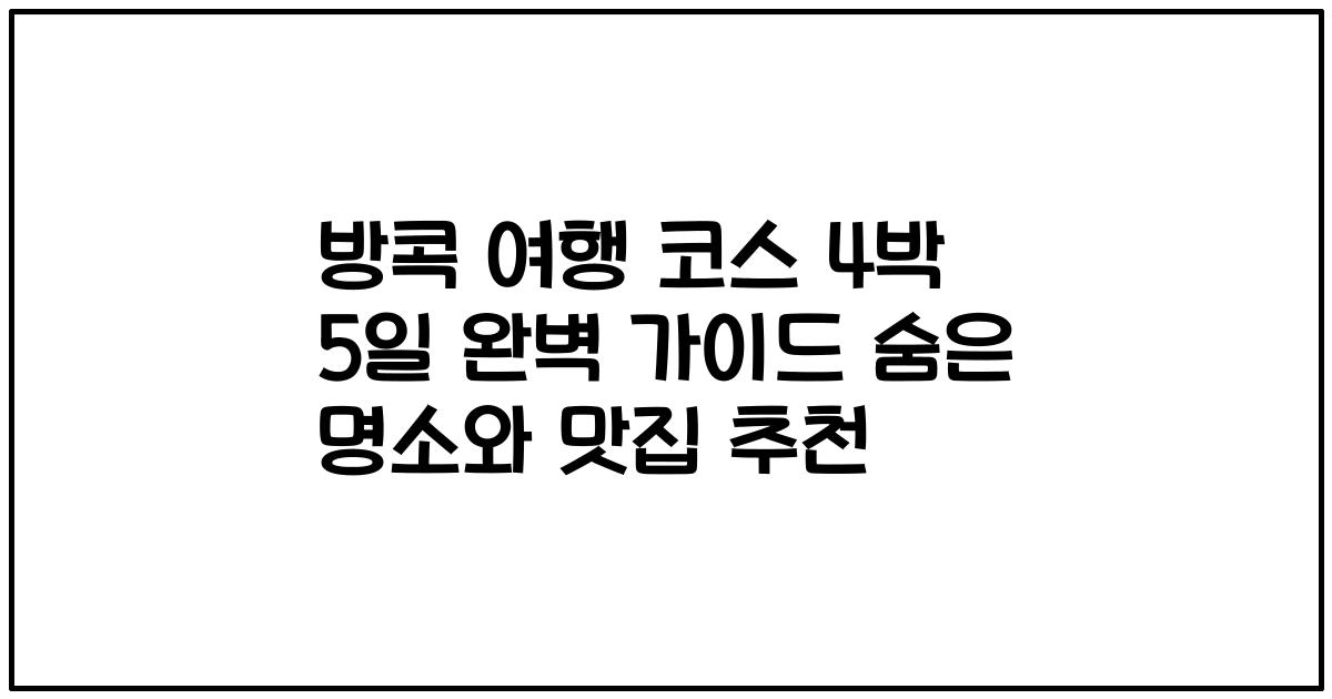 방콕 여행 코스 4박 5일 완벽 가이드 숨은 명소와 맛집 추천