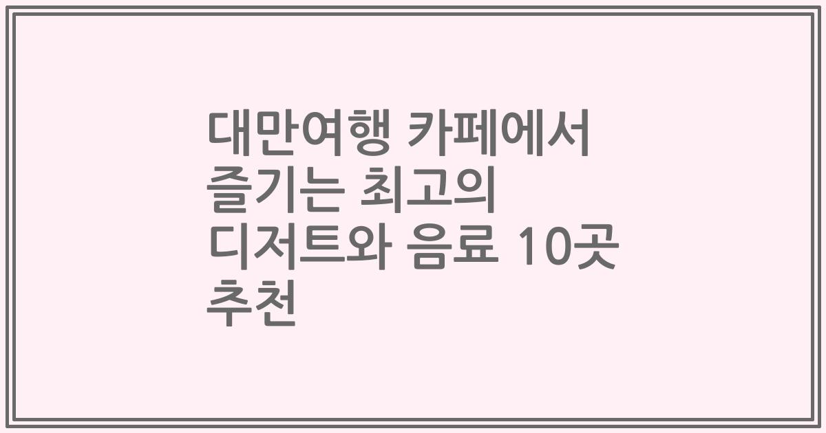 대만여행 카페에서 즐기는 최고의 디저트와 음료 10곳 추천